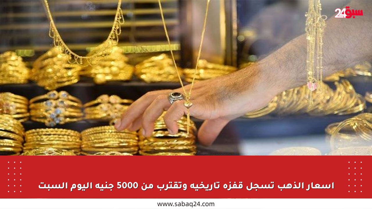 أسعار الذهب تسجل قفزة تاريخية وتقترب من 5000 جنيه اليوم السبت